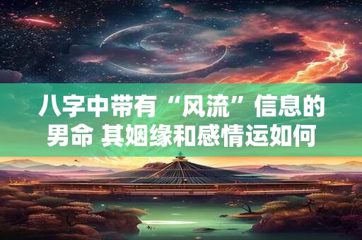 八字中带有“风流”信息的男命 其姻缘和感情运如何