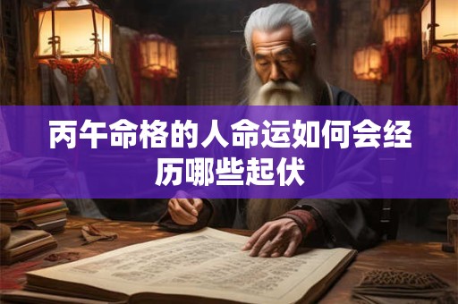 丙午命格的人命运如何会经历哪些起伏