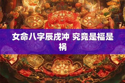 女命八字辰戌冲 究竟是福是祸