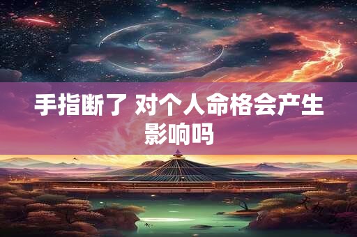 手指断了 对个人命格会产生影响吗