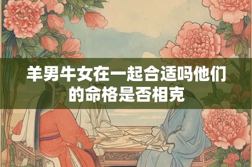 羊男牛女在一起合适吗他们的命格是否相克