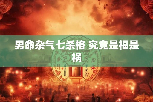 男命杂气七杀格 究竟是福是祸