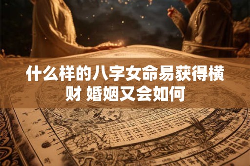 什么样的八字女命易获得横财 婚姻又会如何