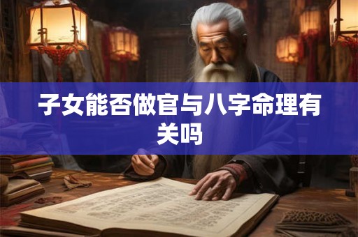 子女能否做官与八字命理有关吗