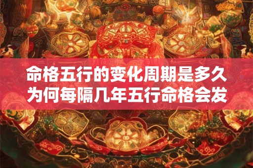 命格五行的变化周期是多久为何每隔几年五行命格会发生改变