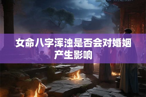女命八字浑浊是否会对婚姻产生影响