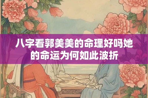 八字看郭美美的命理好吗她的命运为何如此波折