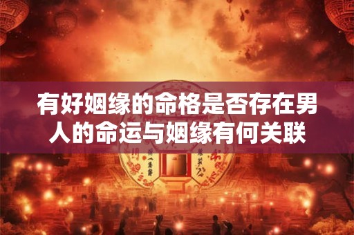 有好姻缘的命格是否存在男人的命运与姻缘有何关联 有好姻缘的命格是否存在男人的命运与姻缘有何关联