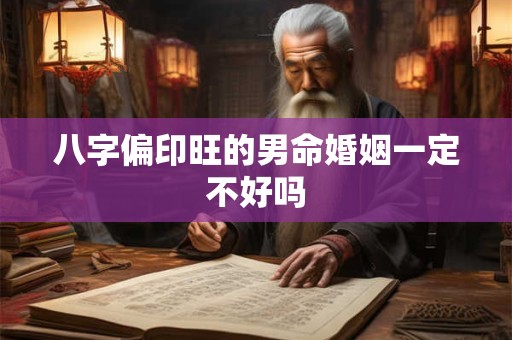 八字偏印旺的男命婚姻一定不好吗 八字偏印旺的男命婚姻一定不好吗