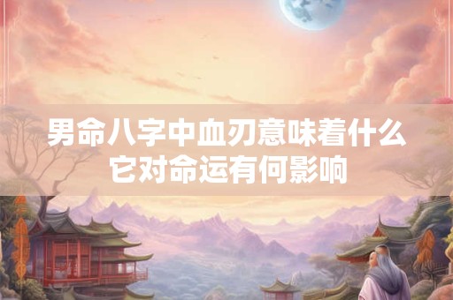 男命八字中血刃意味着什么它对命运有何影响
