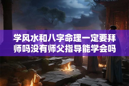 学风水和八字命理一定要拜师吗没有师父指导能学会吗