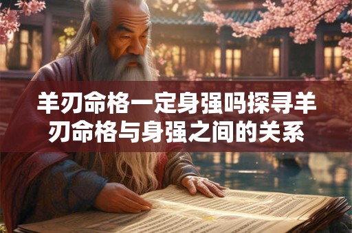 羊刃命格一定身强吗探寻羊刃命格与身强之间的关系