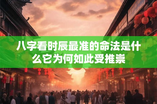 八字看时辰最准的命法是什么它为何如此受推崇