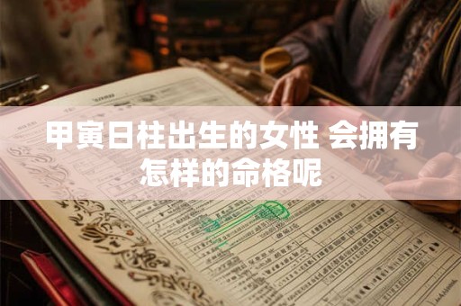 甲寅日柱出生的女性 会拥有怎样的命格呢