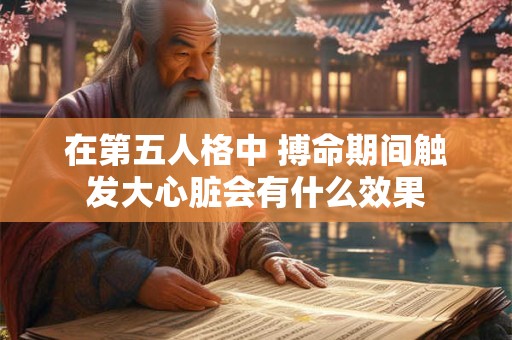 在第五人格中 搏命期间触发大心脏会有什么效果