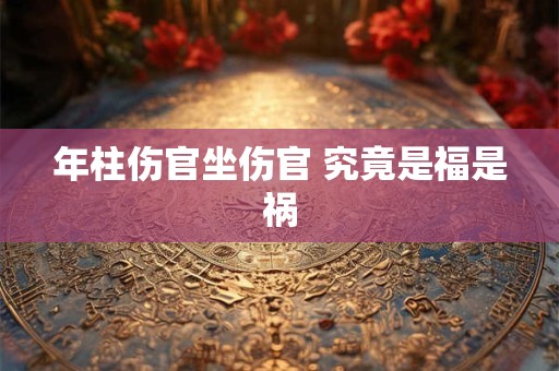 年柱伤官坐伤官 究竟是福是祸
