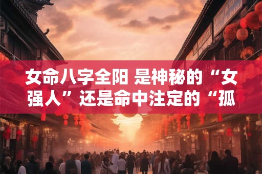 女命八字全阳 是神秘的“女强人”还是命中注定的“孤寡命”
