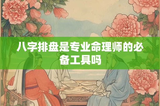 八字排盘是专业命理师的必备工具吗