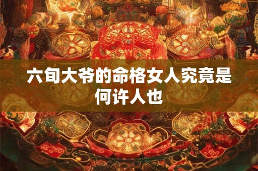 六旬大爷的命格女人究竟是何许人也