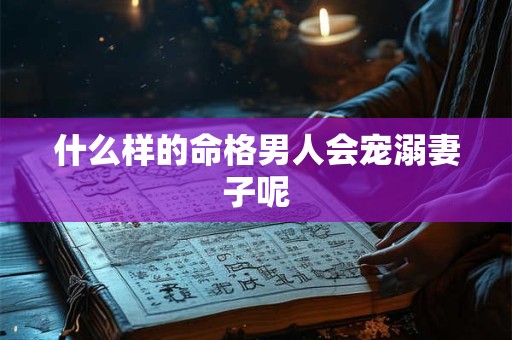 什么样的命格男人会宠溺妻子呢