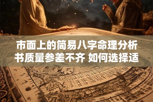 市面上的简易八字命理分析书质量参差不齐 如何选择适合自己的呢