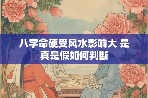 八字命硬受风水影响大 是真是假如何判断