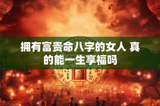 拥有富贵命八字的女人 真的能一生享福吗