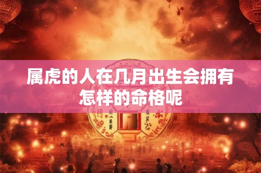 属虎的人在几月出生会拥有怎样的命格呢