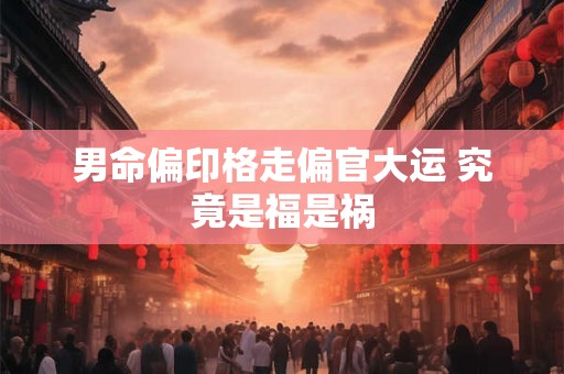 男命偏印格走偏官大运 究竟是福是祸