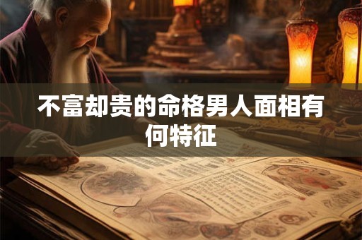 不富却贵的命格男人面相有何特征