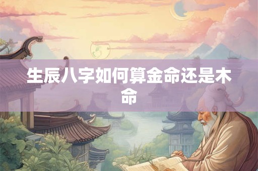 生辰八字如何算金命还是木命