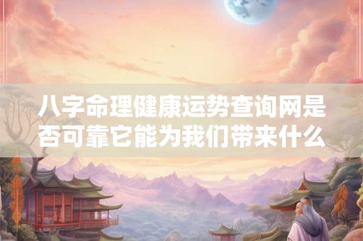 八字命理健康运势查询网是否可靠它能为我们带来什么