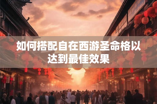 如何搭配自在西游圣命格以达到最佳效果