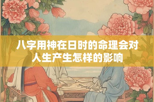 八字用神在日时的命理会对人生产生怎样的影响
