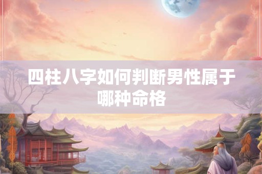 四柱八字如何判断男性属于哪种命格