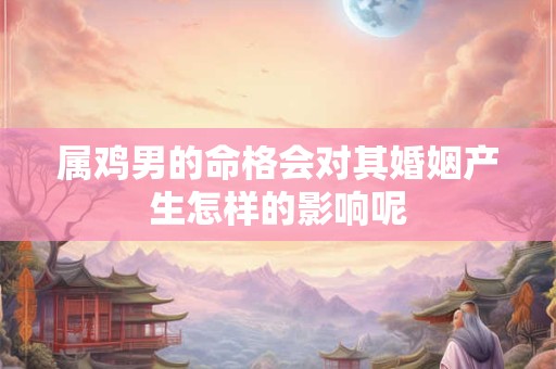 属鸡男的命格会对其婚姻产生怎样的影响呢