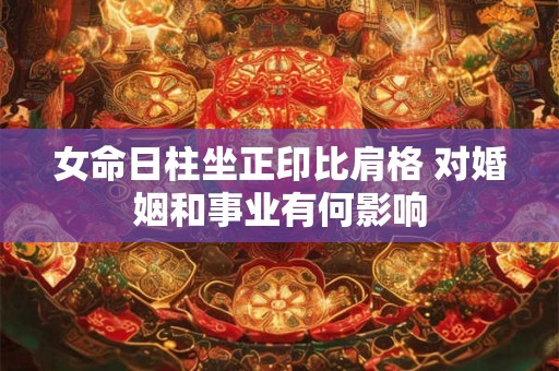 女命日柱坐正印比肩格 对婚姻和事业有何影响 女命日柱坐正印比肩格 对婚姻和事业有何影响