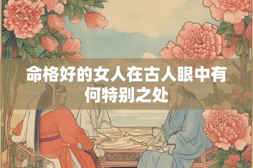 命格好的女人在古人眼中有何特别之处