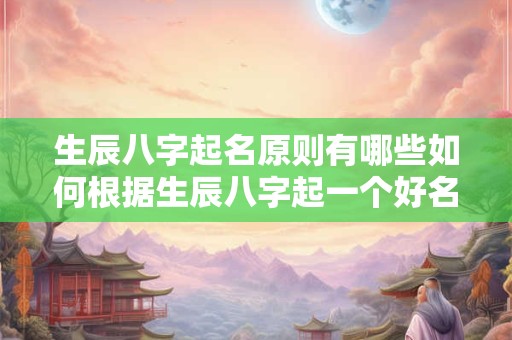 生辰八字起名原则有哪些如何根据生辰八字起一个好名字