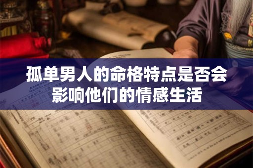 孤单男人的命格特点是否会影响他们的情感生活