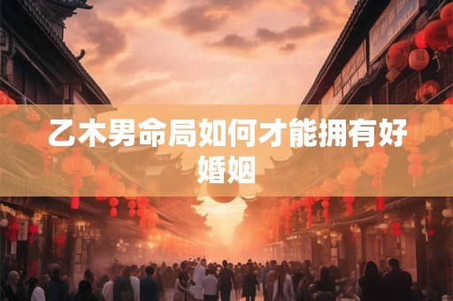 乙木男命局如何才能拥有好婚姻