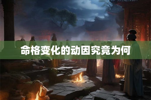 命格变化的动因究竟为何 命格变化的动因究竟为何