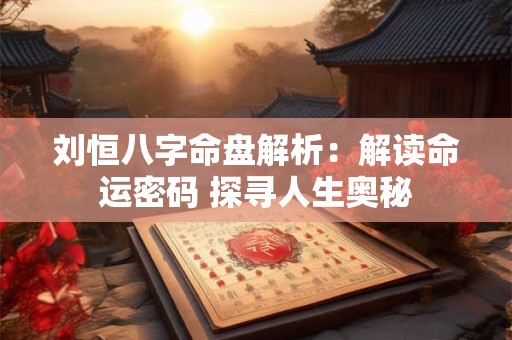 刘恒八字命盘解析：解读命运密码 探寻人生奥秘