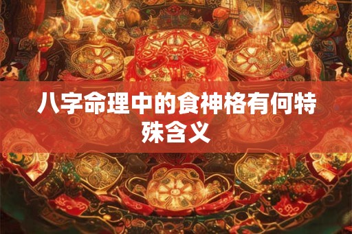 八字命理中的食神格有何特殊含义 八字命理中的食神格有何特殊含义