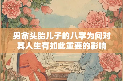 男命头胎儿子的八字为何对其人生有如此重要的影响