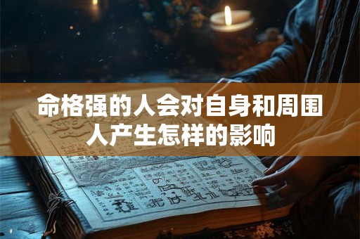 详细阅读:命格强的人会对自身和周围人产生怎样的影响 命格强的人会对自身和周围人产生怎样的影响