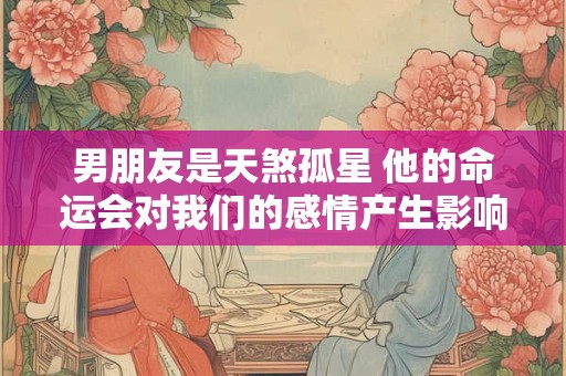 男朋友是天煞孤星 他的命运会对我们的感情产生影响吗