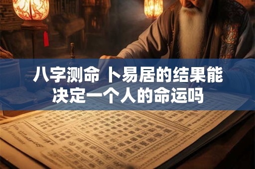 八字测命 卜易居的结果能决定一个人的命运吗