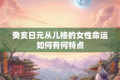 癸亥日元从儿格的女性命运如何有何特点