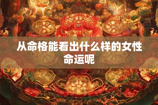 从命格能看出什么样的女性命运呢